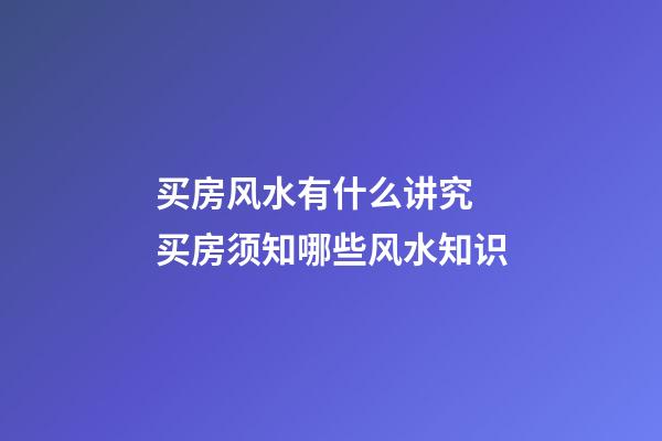 买房风水有什么讲究 买房须知哪些风水知识